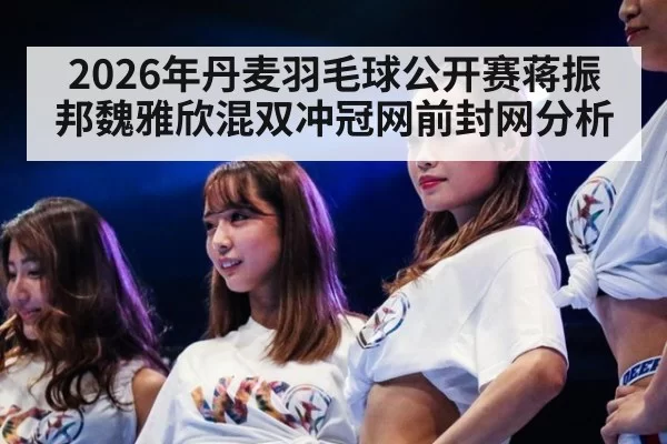2026年丹麦羽毛球公开赛蒋振邦魏雅欣混双冲冠网前封网分析